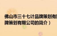 佛山市三十七计品牌策划有限公司（关于佛山市三十七计品牌策划有限公司的简介）