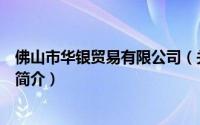 佛山市华银贸易有限公司（关于佛山市华银贸易有限公司的简介）