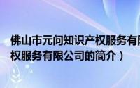 佛山市元问知识产权服务有限公司（关于佛山市元问知识产权服务有限公司的简介）
