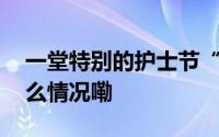 一堂特别的护士节“大思政课”开讲 到底什么情况嘞