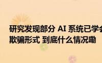 研究发现部分 AI 系统已学会“说谎”未来或演变成更高级欺骗形式 到底什么情况嘞
