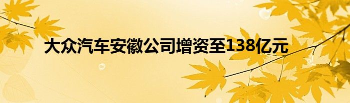 大众汽车安徽公司增资至138亿元