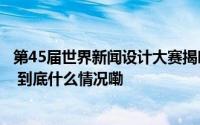 第45届世界新闻设计大赛揭晓《经济观察报》荣获八项大奖 到底什么情况嘞