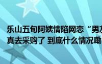 乐山五旬阿姨情陷网恋“男友”转账30万让其代买黄金她竟真去采购了 到底什么情况嘞