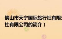 佛山市天宁国际旅行社有限公司（关于佛山市天宁国际旅行社有限公司的简介）
