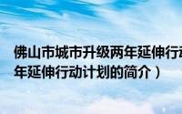 佛山市城市升级两年延伸行动计划（关于佛山市城市升级两年延伸行动计划的简介）