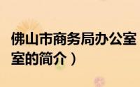 佛山市商务局办公室（关于佛山市商务局办公室的简介）