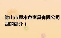 佛山市原木色家具有限公司（关于佛山市原木色家具有限公司的简介）