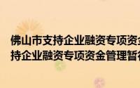 佛山市支持企业融资专项资金管理暂行办法（关于佛山市支持企业融资专项资金管理暂行办法的简介）