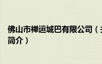 佛山市禅运城巴有限公司（关于佛山市禅运城巴有限公司的简介）