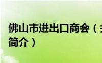 佛山市进出口商会（关于佛山市进出口商会的简介）