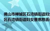 佛山市禅城区石湾镇街道妇女普惠慈善会（关于佛山市禅城区石湾镇街道妇女普惠慈善会的简介）