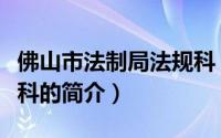 佛山市法制局法规科（关于佛山市法制局法规科的简介）