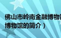 佛山市岭南金融博物馆（关于佛山市岭南金融博物馆的简介）