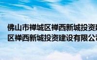 佛山市禅城区禅西新城投资建设有限公司（关于佛山市禅城区禅西新城投资建设有限公司的简介）