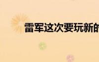 雷军这次要玩新的 到底什么情况嘞
