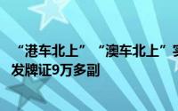 “港车北上”“澳车北上”实施以来 广东已向港澳单牌车核发牌证9万多副