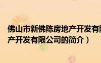 佛山市新佛陈房地产开发有限公司（关于佛山市新佛陈房地产开发有限公司的简介）