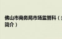 佛山市商务局市场监管科（关于佛山市商务局市场监管科的简介）