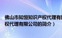佛山市知恒知识产权代理有限公司（关于佛山市知恒知识产权代理有限公司的简介）