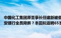 中国化工集团原董事长任建新被查；沪深上市公司现金分红创新高；平安银行全员降薪？丰田拟返聘65岁以上员工 到底什么情况嘞