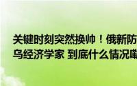 关键时刻突然换帅！俄新防长将“确保军队拥有所需一切”乌经济学家 到底什么情况嘞