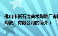 佛山市新石湾美术陶瓷厂有限公司（关于佛山市新石湾美术陶瓷厂有限公司的简介）