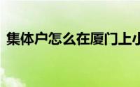集体户怎么在厦门上小学？ 到底什么情况嘞