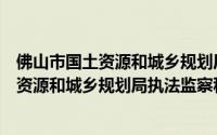 佛山市国土资源和城乡规划局执法监察科（关于佛山市国土资源和城乡规划局执法监察科的简介）