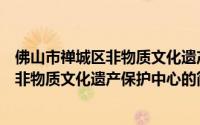 佛山市禅城区非物质文化遗产保护中心（关于佛山市禅城区非物质文化遗产保护中心的简介）