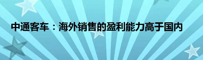中通客车：海外销售的盈利能力高于国内