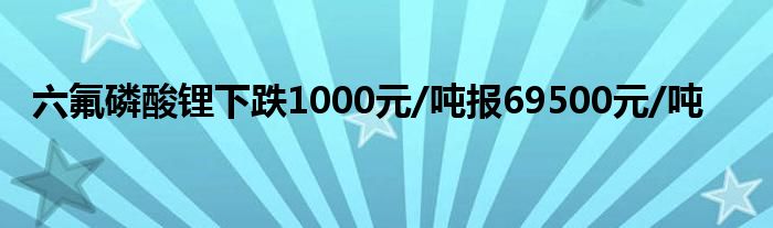 六氟磷酸锂下跌1000元/吨报69500元/吨