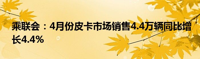 乘联会：4月份皮卡市场销售4.4万辆同比增长4.4%