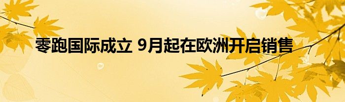 零跑国际成立 9月起在欧洲开启销售