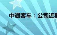 中通客车：公司近期生产经营情况正常