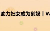 助力妇女成为创妈丨Weekly 到底什么情况嘞