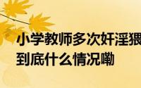 小学教师多次奸淫猥亵幼女学生被执行死刑 到底什么情况嘞