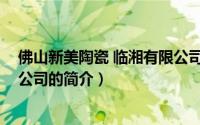 佛山新美陶瓷 临湘有限公司（关于佛山新美陶瓷 临湘有限公司的简介）