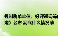 规制刷单炒信、好评返现等问题《网络反不正当竞争暂行规定》公布 到底什么情况嘞