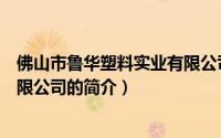 佛山市鲁华塑料实业有限公司（关于佛山市鲁华塑料实业有限公司的简介）