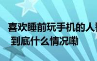 喜欢睡前玩手机的人警惕这些健康问题找上门 到底什么情况嘞