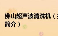 佛山超声波清洗机（关于佛山超声波清洗机的简介）