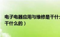 电子电器应用与维修是干什么工作（电子电器应用与维修是干什么的）