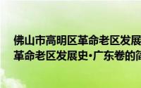佛山市高明区革命老区发展史·广东卷（关于佛山市高明区革命老区发展史·广东卷的简介）