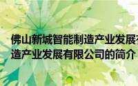 佛山新城智能制造产业发展有限公司（关于佛山新城智能制造产业发展有限公司的简介）