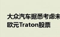大众汽车据悉考虑未来几周内出售至多10亿欧元Traton股票