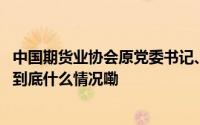 中国期货业协会原党委书记、会长安青松被开除党籍和公职 到底什么情况嘞
