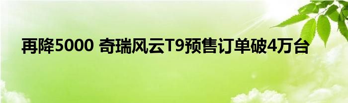 再降5000 奇瑞风云T9预售订单破4万台