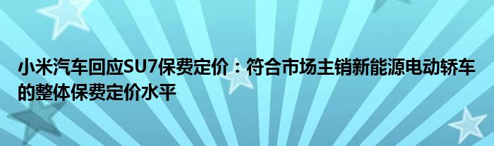 小米汽车回应SU7保费定价：符合市场主销新能源电动轿车的整体保费定价水平