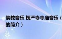 佛教音乐 楞严寺寺庙音乐（关于佛教音乐 楞严寺寺庙音乐的简介）